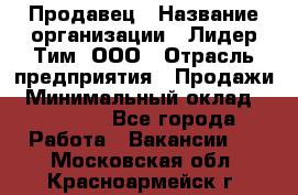 Продавец › Название организации ­ Лидер Тим, ООО › Отрасль предприятия ­ Продажи › Минимальный оклад ­ 16 000 - Все города Работа » Вакансии   . Московская обл.,Красноармейск г.